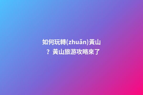 如何玩轉(zhuǎn)黃山？黃山旅游攻略來了